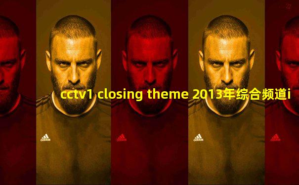 cctv1 closing theme 2013年综合频道id 完整音乐